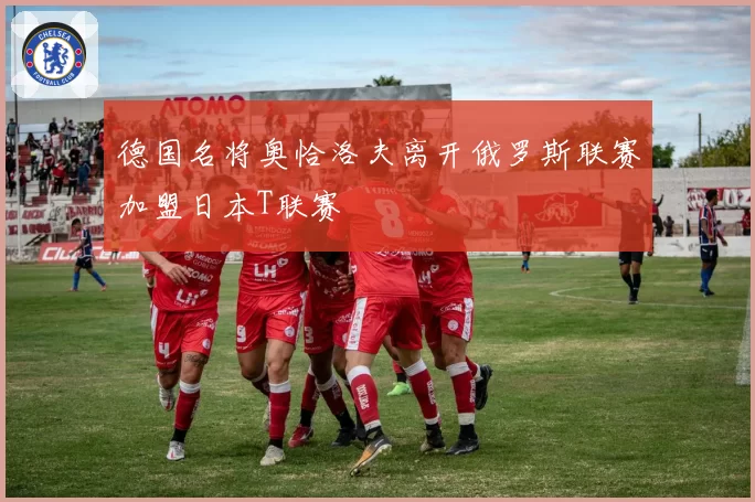 德国名将奥恰洛夫离开俄罗斯联赛加盟日本T联赛