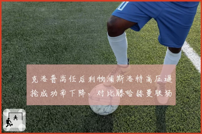 克洛普离任后利物浦斯洛特高压逼抢成功率下降，对比滕哈赫曼联场均跑动差11%