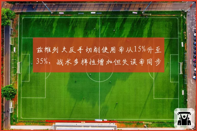兹维列夫反手切削使用率从15%升至35%,战术多样性增加但失误率同步上升